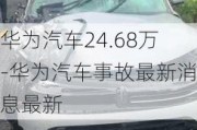 華為汽車24.68萬-華為汽車事故最新消息最新