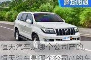 恒天汽車是哪個公司產(chǎn)的,恒天汽車是哪個公司產(chǎn)的車