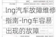 lng汽車故障維修指南-lng車容易出現(xiàn)的故障