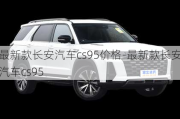 最新款長(zhǎng)安汽車cs95價(jià)格-最新款長(zhǎng)安汽車cs95