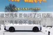 理想汽車要倒閉了嗎現(xiàn)在,理想汽車會不會倒閉