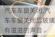 汽車車窗關(guān)閉,汽車車窗關(guān)閉后玻璃有滋滋的聲音