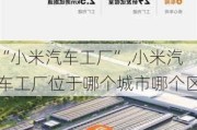 “小米汽車工廠”,小米汽車工廠位于哪個城市哪個區(qū)