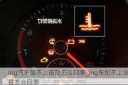 lng汽車增不上壓是怎么回事_lng車加不上油是怎么回事