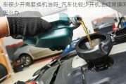 車很少開需要換機油嗎_汽車比較少開機油經(jīng)常換嗎怎么辦