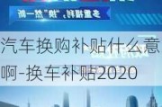 汽車換購補貼什么意思啊-換車補貼2020