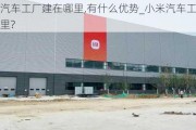 小米汽車工廠建在哪里,有什么優(yōu)勢_小米汽車工廠建在哪里?