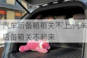 汽車后備箱箱關不上,汽車后備箱關不起來