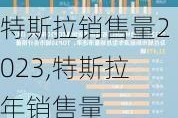 特斯拉銷(xiāo)售量2023,特斯拉年銷(xiāo)售量