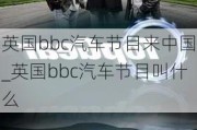 英國bbc汽車節(jié)目來中國_英國bbc汽車節(jié)目叫什么