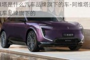 阿維塔是什么汽車品牌旗下的車-阿維塔是什么汽車品牌旗下的