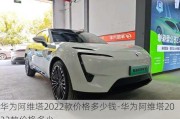 華為阿維塔2022款價(jià)格多少錢-華為阿維塔2022款價(jià)格多少