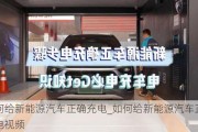 如何給新能源汽車正確充電_如何給新能源汽車正確充電視頻