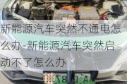 新能源汽車突然不通電怎么辦-新能源汽車突然啟動(dòng)不了怎么辦