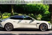 小米汽車雅灰是金屬漆嗎,小米10雅灰是磨砂嗎