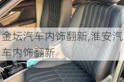 金壇汽車內(nèi)飾翻新,淮安汽車內(nèi)飾翻新