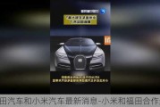 福田汽車和小米汽車最新消息-小米和福田合作造車