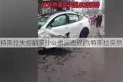 特斯拉失控翻滾什么原因造成的,特斯拉突然失控