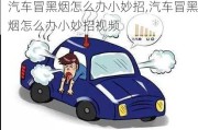 汽車(chē)冒黑煙怎么辦小妙招,汽車(chē)冒黑煙怎么辦小妙招視頻