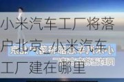 小米汽車工廠將落戶北京_小米汽車工廠建在哪里