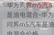 華為問(wèn)界m5汽車是油電混合-華為問(wèn)界m5汽車是油電混合價(jià)格