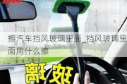 擦汽車(chē)擋風(fēng)玻璃里面_擋風(fēng)玻璃里面用什么擦