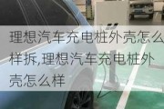 理想汽車充電樁外殼怎么樣拆,理想汽車充電樁外殼怎么樣