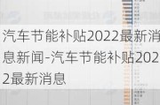 汽車節(jié)能補(bǔ)貼2022最新消息新聞-汽車節(jié)能補(bǔ)貼2022最新消息