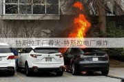 特斯拉工廠著火-特斯拉電廠爆炸