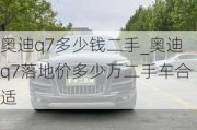 奧迪q7多少錢(qián)二手_奧迪q7落地價(jià)多少萬(wàn)二手車(chē)合適