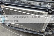 車上換一個冷凝器需要多長時間-換一個汽車冷凝器大約多少錢