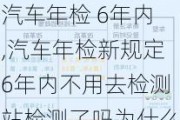 汽車年檢 6年內,汽車年檢新規(guī)定6年內不用去檢測站檢測了嗎為什么