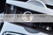 汽車點(diǎn)煙器壞了維修多少錢,汽車點(diǎn)煙器壞了修理多少錢