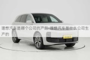 理想汽車是哪個公司的產(chǎn)品-理想汽車是什么公司生產(chǎn)的