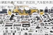 車輛配件原廠和副廠的區(qū)別_汽車配件原廠和副廠有什么區(qū)別