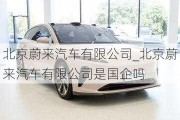 北京蔚來汽車有限公司_北京蔚來汽車有限公司是國企嗎