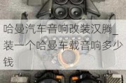 哈曼汽車(chē)音響改裝漢騰_裝一個(gè)哈曼車(chē)載音響多少錢(qián)