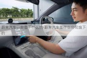 蔚來(lái)汽車以前是干什么的-蔚來(lái)汽車是什么公司旗下的