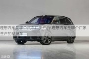 理想汽車是哪個(gè)汽車廠生產(chǎn)的-理想汽車是哪個(gè)廠家生產(chǎn)的品牌車