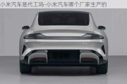 小米汽車是代工嗎-小米汽車哪個廠家生產的