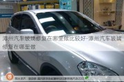 漳州汽車玻璃修復(fù)在哪里做比較好-漳州汽車玻璃修復(fù)在哪里做