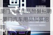 廈門汽車用品加盟招聘-廈門汽車用品加盟招聘