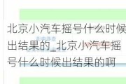 北京小汽車搖號什么時候出結(jié)果的_北京小汽車搖號什么時候出結(jié)果的啊