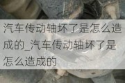 汽車傳動(dòng)軸壞了是怎么造成的_汽車傳動(dòng)軸壞了是怎么造成的