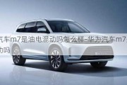 華為汽車m7是油電混動嗎怎么樣-華為汽車m7是油電混動嗎