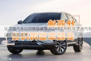 比亞迪汽車以舊換新政策2024年6月份,比亞迪汽車以舊換新政策