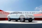 凱迪拉克純電suv 2022年能上市嗎,凱迪拉克謳歌純電