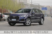 奧迪q7屬于什么檔次的車-奧迪q7是什么檔次