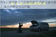 汽車行駛中熄火十分鐘就好了,汽車行駛中熄火,隔幾分鐘又可以打著