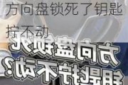 汽車方向盤鎖死了鑰匙擰不動左右晃動還是不行-汽車方向盤鎖死了鑰匙擰不動